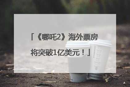 《哪吒2》海外票房将突破1亿美元！