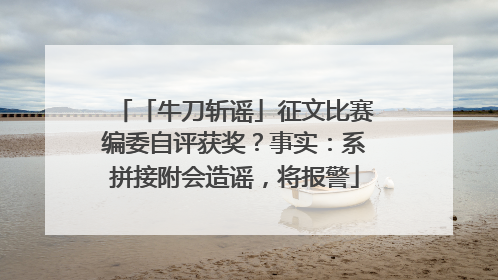 「牛刀斩谣」征文比赛编委自评获奖？事实：系拼接附会造谣，将报警