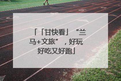 「甘快看」“兰马+文旅”，好玩好吃又好跑