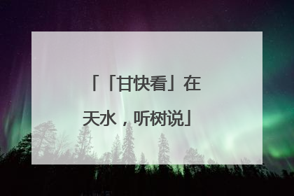 「甘快看」在天水，听树说