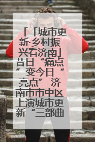 「城市更新·乡村振兴看济南」昔日“痛点”变今日“亮点” 济南市市中区上演城市更新“三部曲”