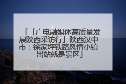 「广电融媒体高质量发展陕西采访行」陕西汉中市：徐家坪铁路风情小镇 出站就是景区