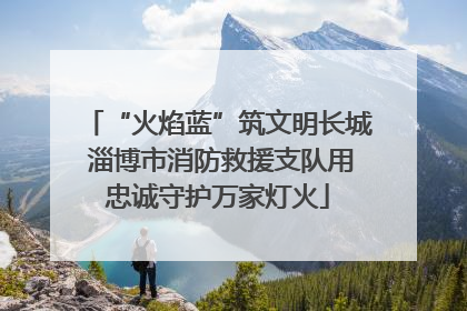 “火焰蓝”筑文明长城 淄博市消防救援支队用忠诚守护万家灯火