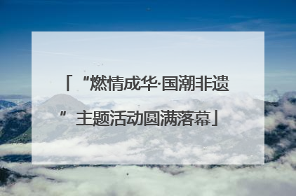 “燃情成华·国潮非遗”主题活动圆满落幕