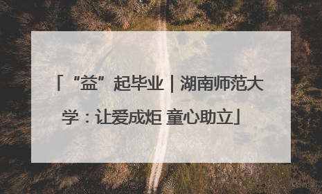 “益”起毕业｜湖南师范大学：让爱成炬 童心助立