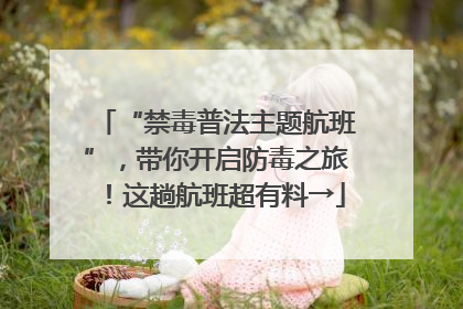 “禁毒普法主题航班”，带你开启防毒之旅！这趟航班超有料→
