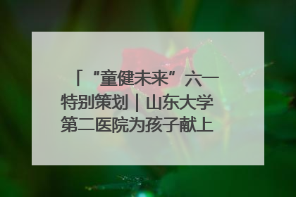 “童健未来”六一特别策划｜山东大学第二医院为孩子献上“童心处方”