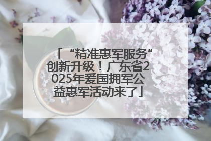 “精准惠军服务”创新升级！广东省2025年爱国拥军公益惠军活动来了