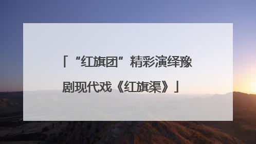 “红旗团”精彩演绎豫剧现代戏《红旗渠》