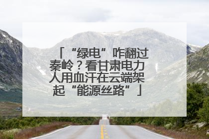 “绿电”咋翻过秦岭？看甘肃电力人用血汗在云端架起“能源丝路”