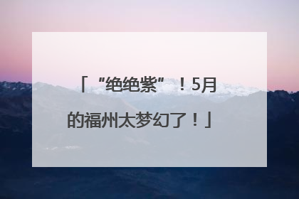 “绝绝紫”！5月的福州太梦幻了！