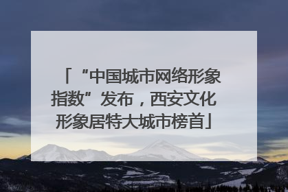 “中国城市网络形象指数”发布，西安文化形象居特大城市榜首