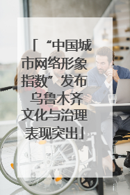 “中国城市网络形象指数”发布 乌鲁木齐文化与治理表现突出