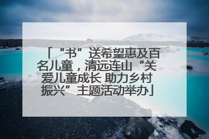 “书”送希望惠及百名儿童，清远连山“关爱儿童成长 助力乡村振兴”主题活动举办