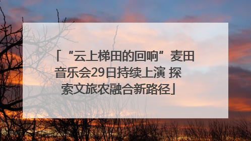 “云上梯田的回响”麦田音乐会29日持续上演 探索文旅农融合新路径