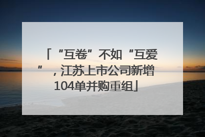 “互卷”不如“互爱”，江苏上市公司新增104单并购重组