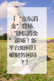 “京东消金”登场、“捷信消金”退场！新平台如何打破财务困局？