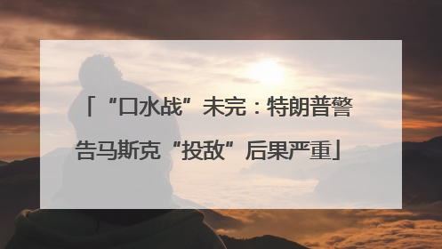 “口水战”未完：特朗普警告马斯克“投敌”后果严重
