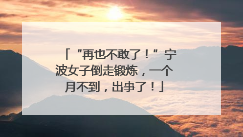 “再也不敢了！”宁波女子倒走锻炼，一个月不到，出事了！