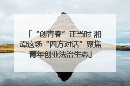 “创青春”正当时 湘潭这场“四方对话”聚焦青年创业法治生态