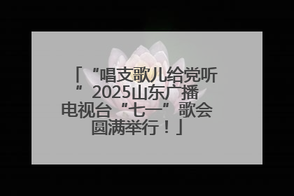 “唱支歌儿给党听”2025山东广播电视台“七一”歌会圆满举行！
