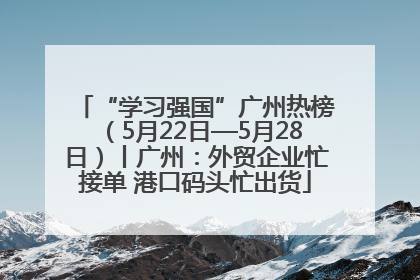 “学习强国”广州热榜（5月22日—5月28日）丨广州：外贸企业忙接单 港口码头忙出货