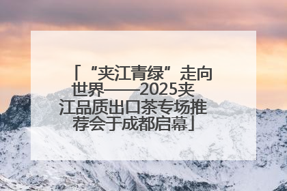 “夹江青绿”走向世界——2025夹江品质出口茶专场推荐会于成都启幕