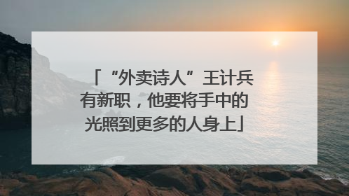 “外卖诗人”王计兵有新职，他要将手中的光照到更多的人身上