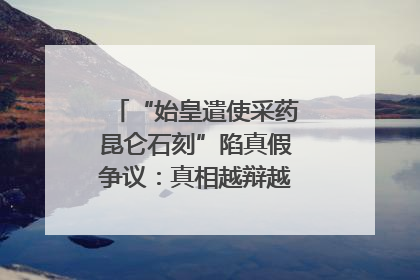 “始皇遣使采药昆仑石刻”陷真假争议：真相越辩越明｜新京报专栏