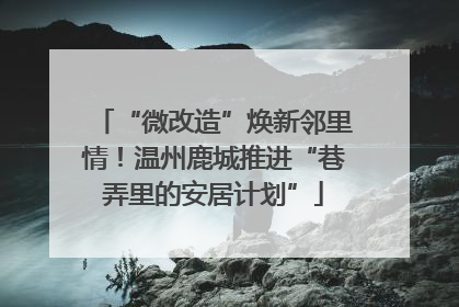 “微改造”焕新邻里情！温州鹿城推进“巷弄里的安居计划”