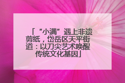 “小满”遇上非遗剪纸，岱岳区天平街道：以刀尖艺术唤醒传统文化基因