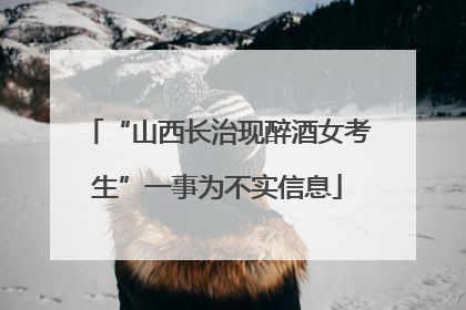 “山西长治现醉酒女考生”一事为不实信息