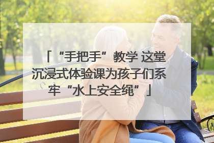 “手把手”教学 这堂沉浸式体验课为孩子们系牢“水上安全绳”