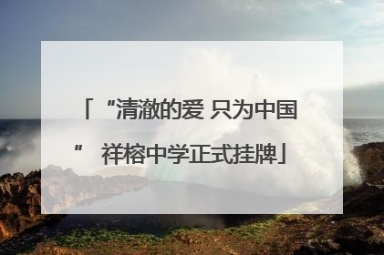 “清澈的爱 只为中国” 祥榕中学正式挂牌