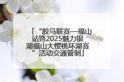 “胶马联赛—福山站暨2025魅力银湖福山大樱桃环湖赛”活动交通管制