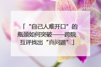 “自己人难开口”的瓶颈如何突破——跨院互评找出“真问题”