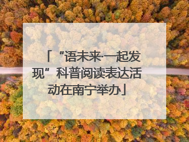 “语未来·一起发现”科普阅读表达活动在南宁举办
