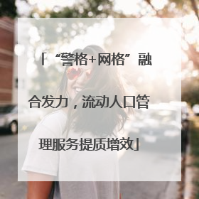 “警格+网格”融合发力，流动人口管理服务提质增效