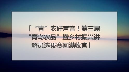 “青”农好声音！第三届“青岛农品”暨乡村振兴讲解员选拔赛圆满收官