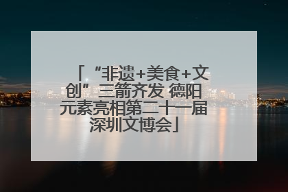 “非遗+美食+文创”三箭齐发 德阳元素亮相第二十一届深圳文博会