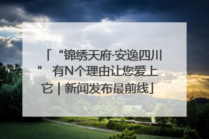 “锦绣天府·安逸四川” 有N个理由让您爱上它｜新闻发布最前线