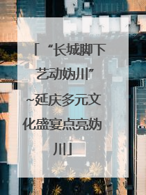 “长城脚下 艺动妫川”~延庆多元文化盛宴点亮妫川