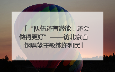 “队伍还有潜能，还会做得更好”——访北京首钢男篮主教练许利民