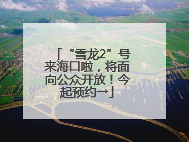 “雪龙2”号来海口啦，将面向公众开放！今起预约→