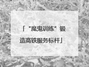 “魔鬼训练”锻造高铁服务标杆