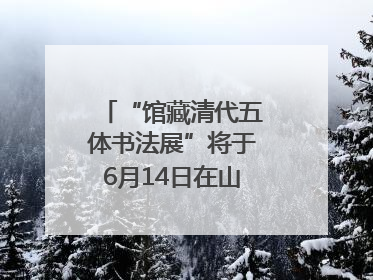“馆藏清代五体书法展”将于6月14日在山东博物馆开展