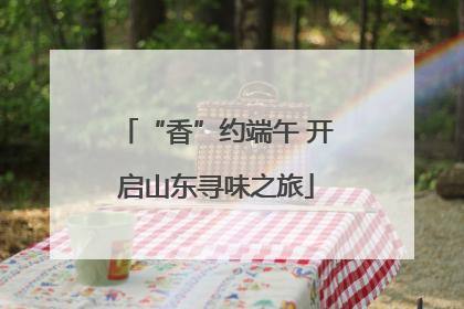 “香”约端午 开启山东寻味之旅