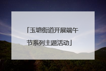 玉塘街道开展端午节系列主题活动