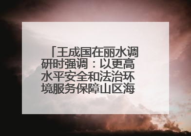 王成国在丽水调研时强调：以更高水平安全和法治环境服务保障山区海岛县高质量发展