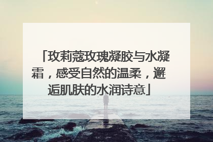 玫莉蔻玫瑰凝胶与水凝霜，感受自然的温柔，邂逅肌肤的水润诗意